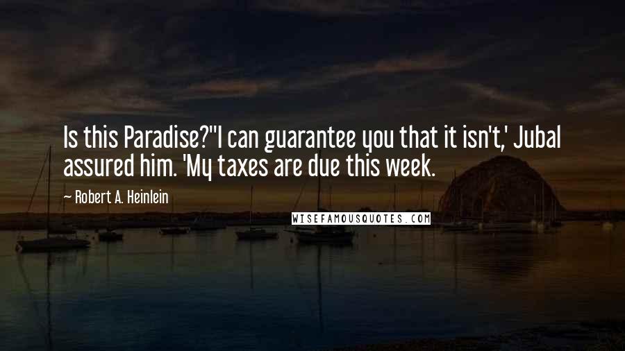 Robert A. Heinlein Quotes: Is this Paradise?''I can guarantee you that it isn't,' Jubal assured him. 'My taxes are due this week.