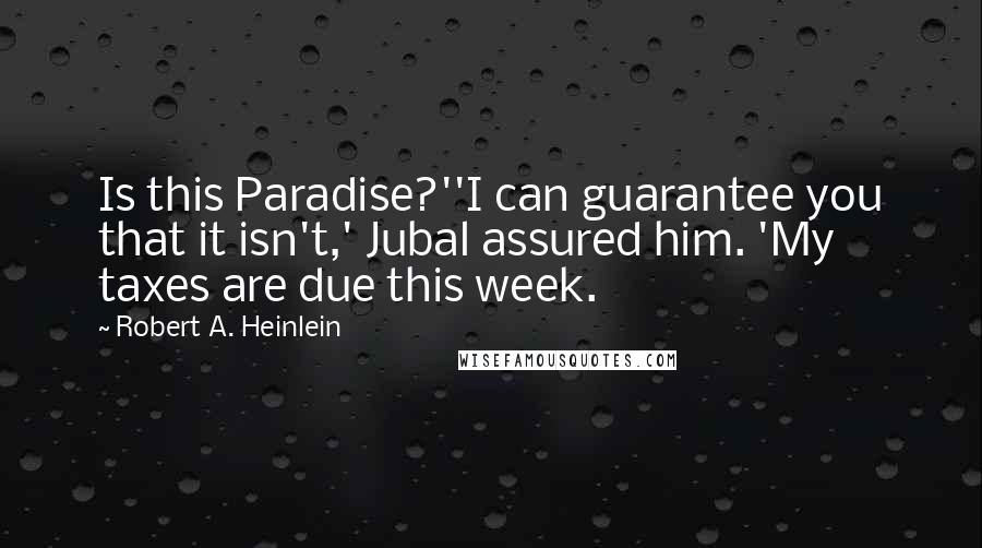 Robert A. Heinlein Quotes: Is this Paradise?''I can guarantee you that it isn't,' Jubal assured him. 'My taxes are due this week.