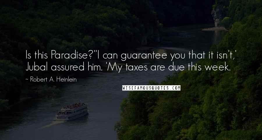 Robert A. Heinlein Quotes: Is this Paradise?''I can guarantee you that it isn't,' Jubal assured him. 'My taxes are due this week.