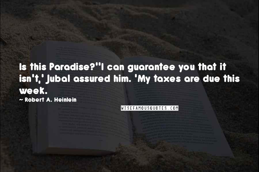 Robert A. Heinlein Quotes: Is this Paradise?''I can guarantee you that it isn't,' Jubal assured him. 'My taxes are due this week.