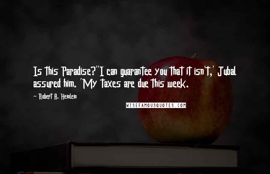 Robert A. Heinlein Quotes: Is this Paradise?''I can guarantee you that it isn't,' Jubal assured him. 'My taxes are due this week.