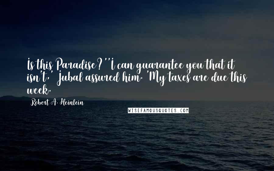 Robert A. Heinlein Quotes: Is this Paradise?''I can guarantee you that it isn't,' Jubal assured him. 'My taxes are due this week.