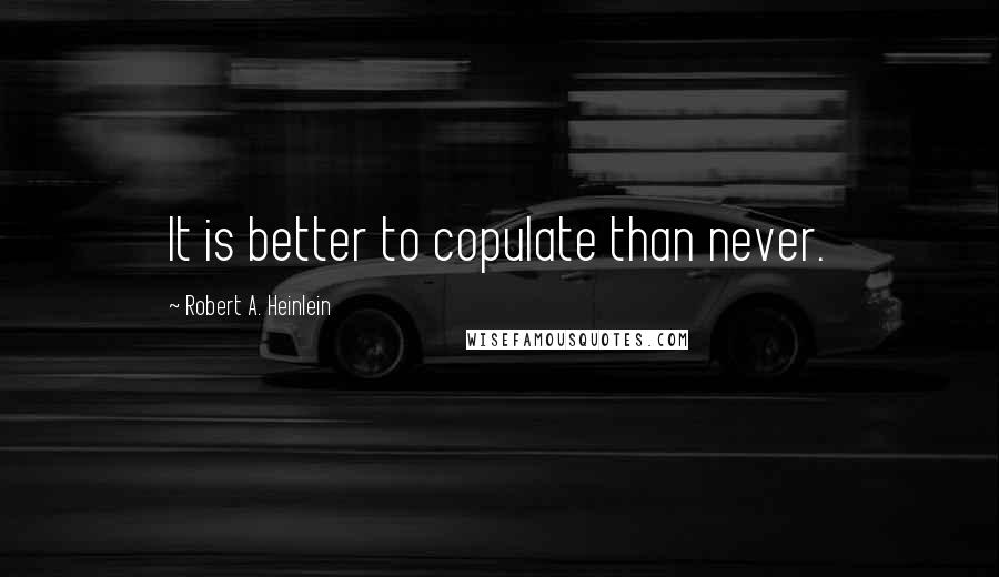 Robert A. Heinlein Quotes: It is better to copulate than never.