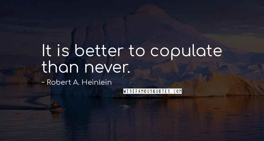 Robert A. Heinlein Quotes: It is better to copulate than never.