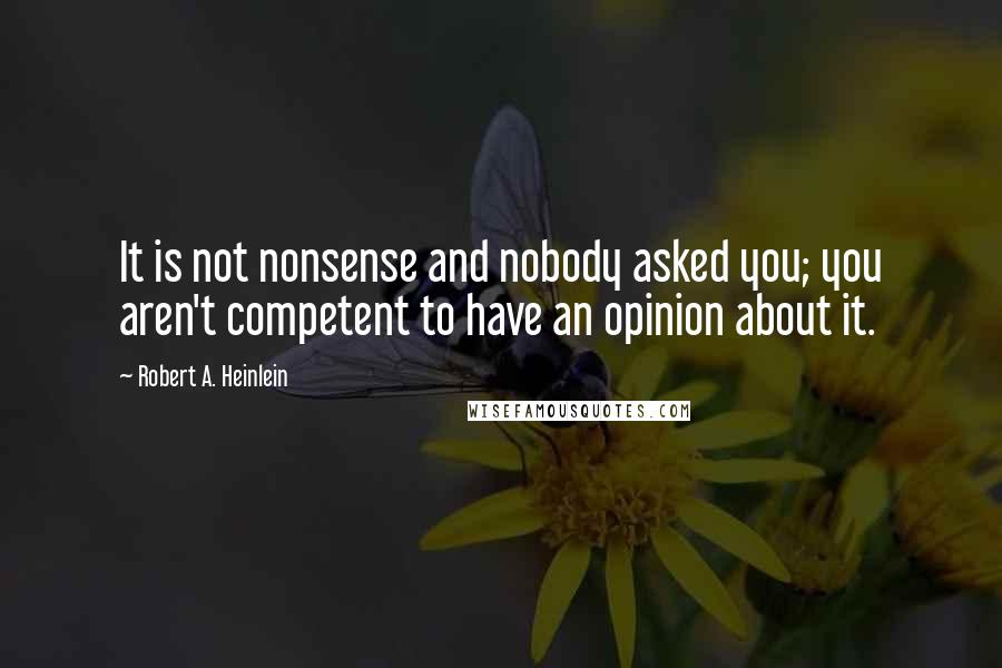 Robert A. Heinlein Quotes: It is not nonsense and nobody asked you; you aren't competent to have an opinion about it.