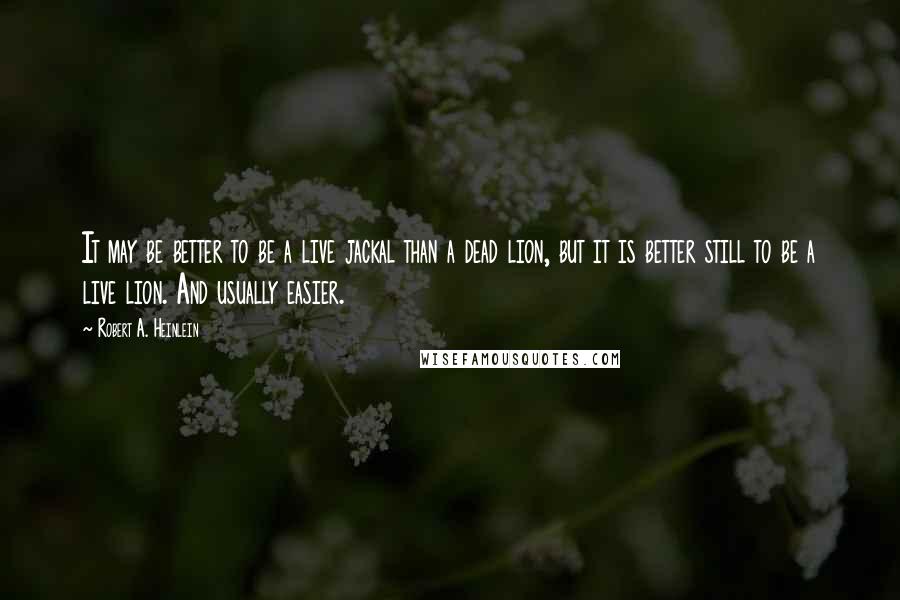 Robert A. Heinlein Quotes: It may be better to be a live jackal than a dead lion, but it is better still to be a live lion. And usually easier.