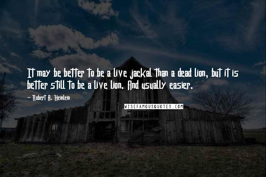 Robert A. Heinlein Quotes: It may be better to be a live jackal than a dead lion, but it is better still to be a live lion. And usually easier.