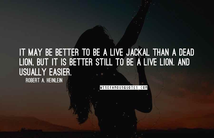 Robert A. Heinlein Quotes: It may be better to be a live jackal than a dead lion, but it is better still to be a live lion. And usually easier.