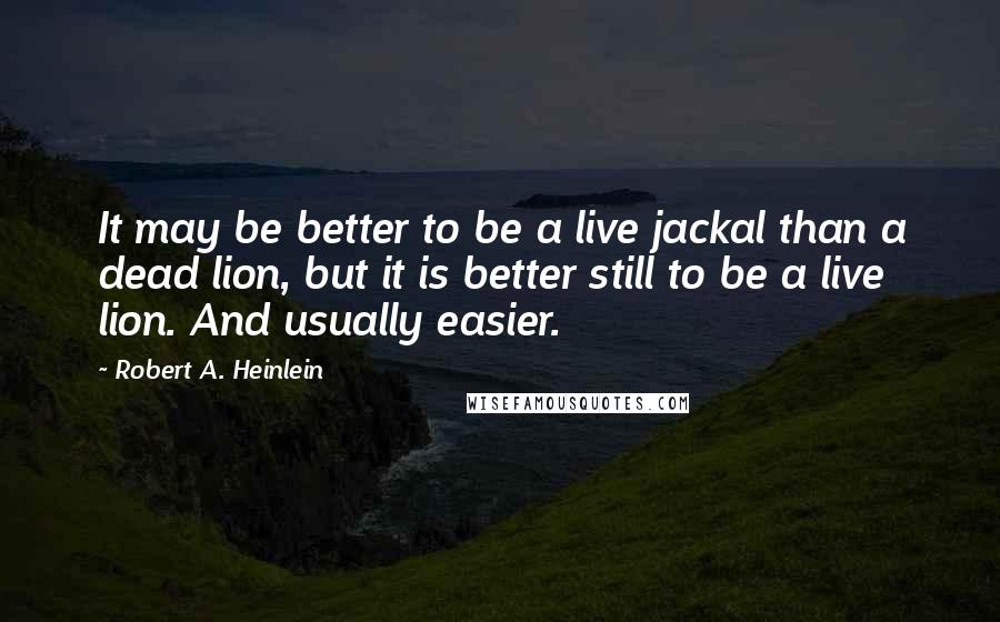 Robert A. Heinlein Quotes: It may be better to be a live jackal than a dead lion, but it is better still to be a live lion. And usually easier.