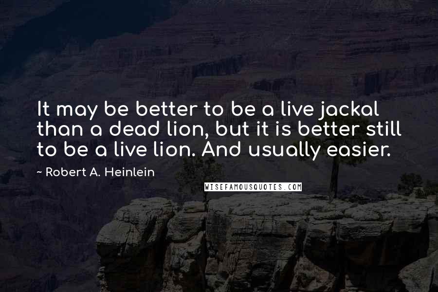 Robert A. Heinlein Quotes: It may be better to be a live jackal than a dead lion, but it is better still to be a live lion. And usually easier.