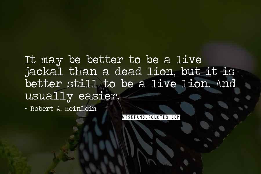 Robert A. Heinlein Quotes: It may be better to be a live jackal than a dead lion, but it is better still to be a live lion. And usually easier.