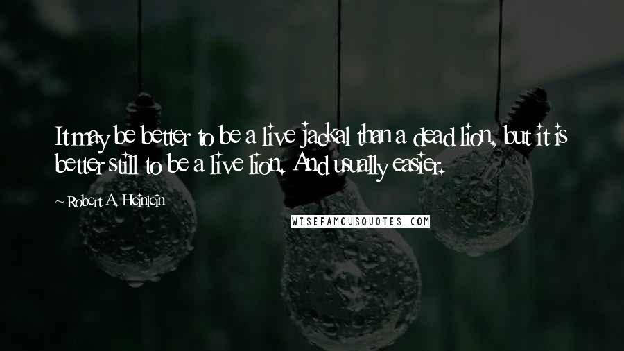 Robert A. Heinlein Quotes: It may be better to be a live jackal than a dead lion, but it is better still to be a live lion. And usually easier.