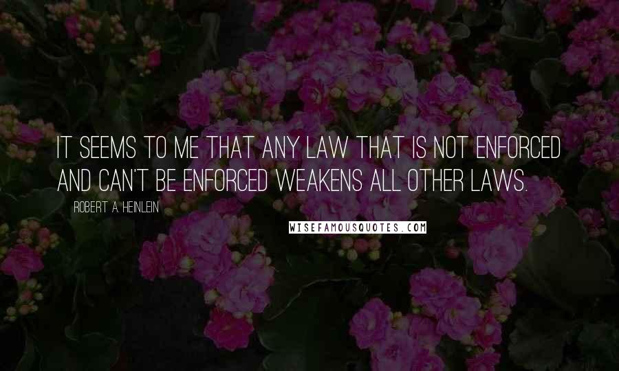 Robert A. Heinlein Quotes: It seems to me that any law that is not enforced and can't be enforced weakens all other laws.