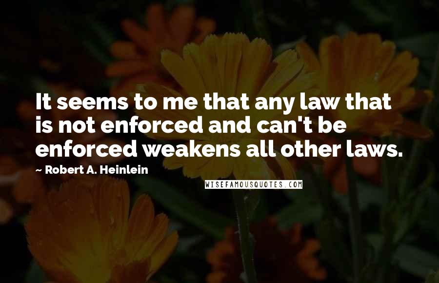 Robert A. Heinlein Quotes: It seems to me that any law that is not enforced and can't be enforced weakens all other laws.