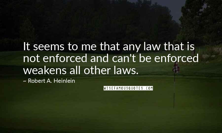 Robert A. Heinlein Quotes: It seems to me that any law that is not enforced and can't be enforced weakens all other laws.