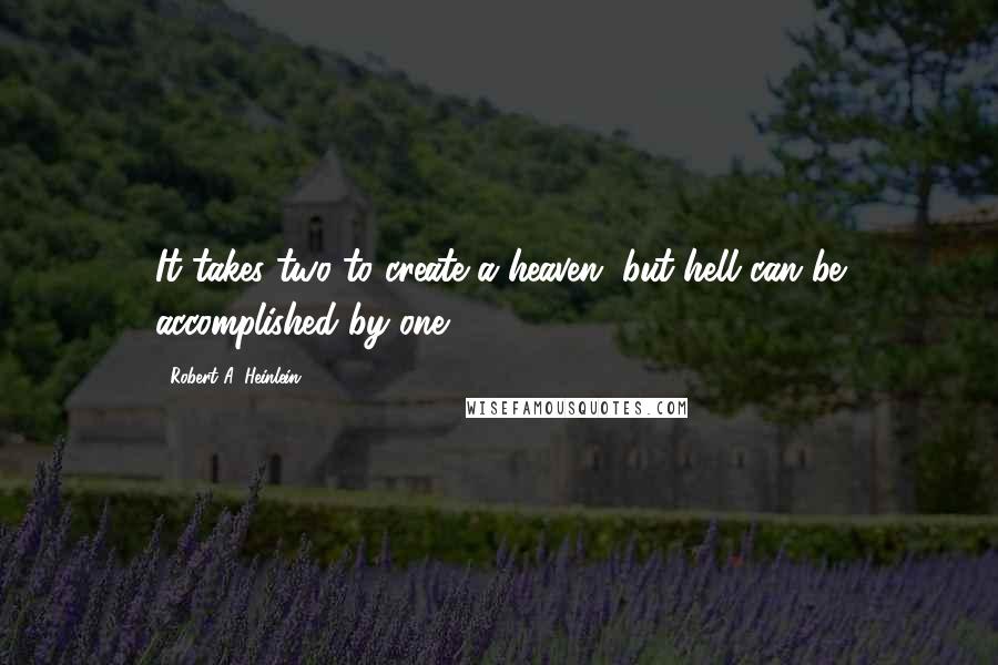 Robert A. Heinlein Quotes: It takes two to create a heaven, but hell can be accomplished by one.