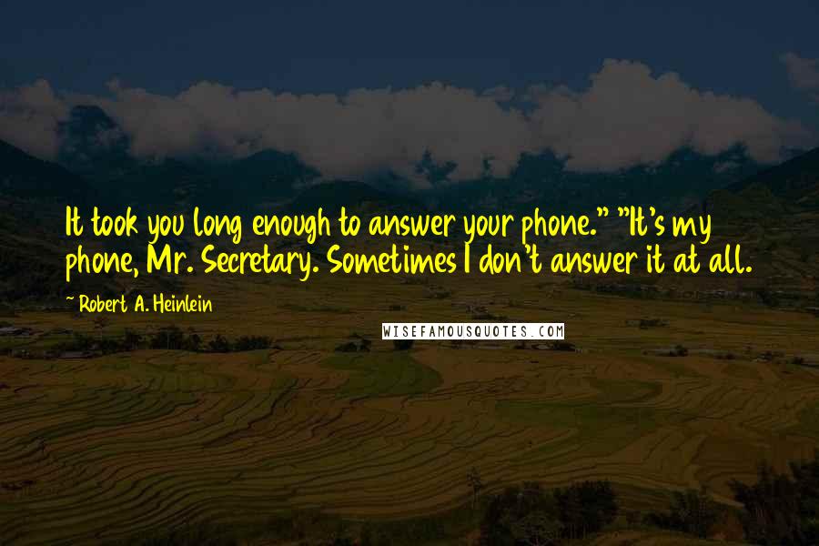 Robert A. Heinlein Quotes: It took you long enough to answer your phone." "It's my phone, Mr. Secretary. Sometimes I don't answer it at all.