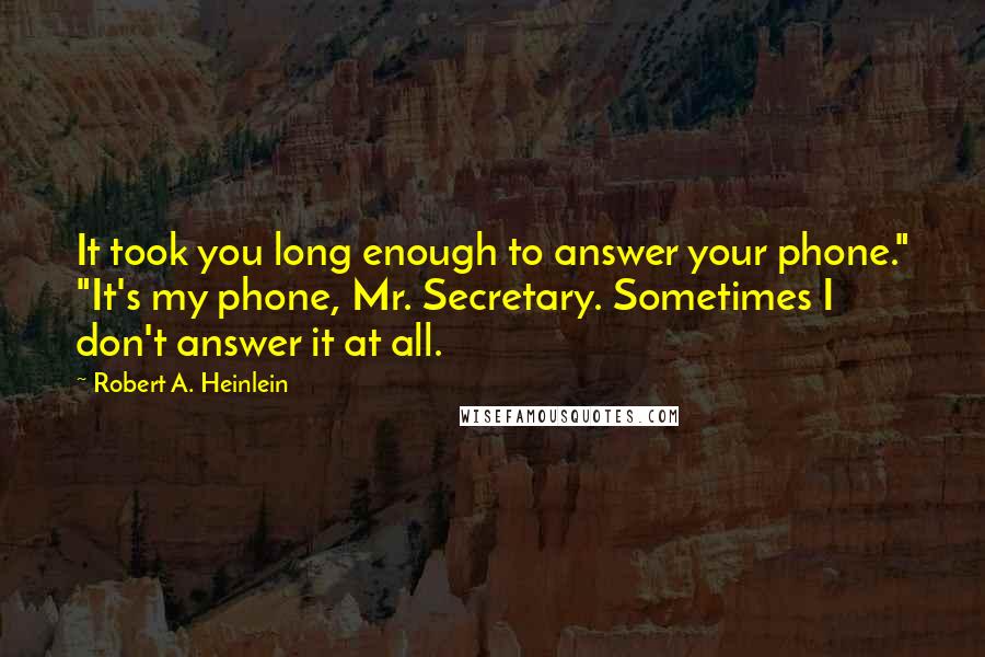 Robert A. Heinlein Quotes: It took you long enough to answer your phone." "It's my phone, Mr. Secretary. Sometimes I don't answer it at all.