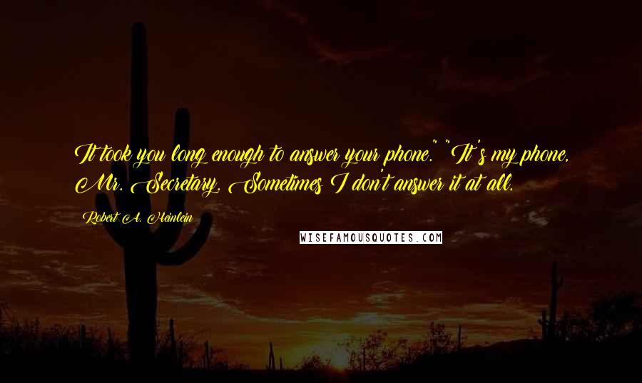 Robert A. Heinlein Quotes: It took you long enough to answer your phone." "It's my phone, Mr. Secretary. Sometimes I don't answer it at all.