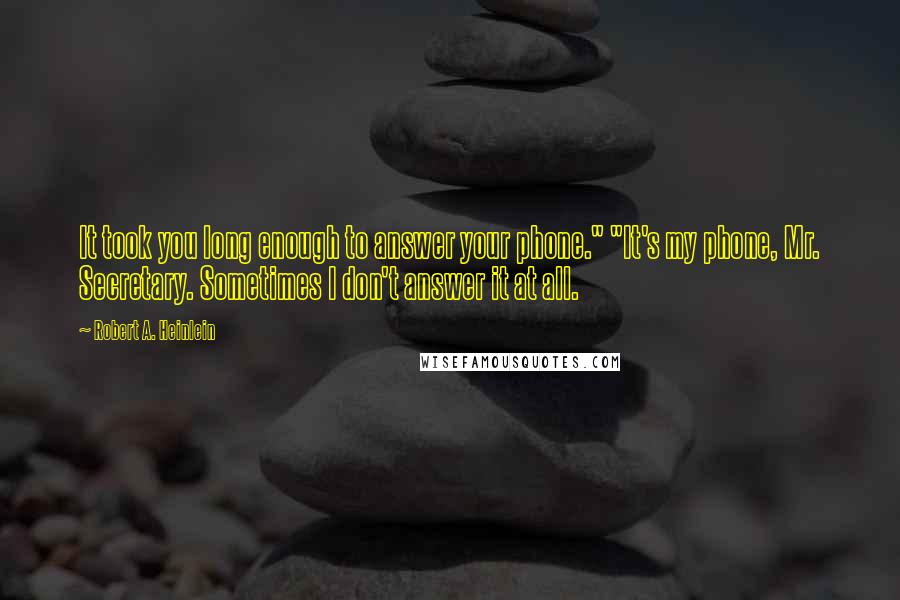 Robert A. Heinlein Quotes: It took you long enough to answer your phone." "It's my phone, Mr. Secretary. Sometimes I don't answer it at all.