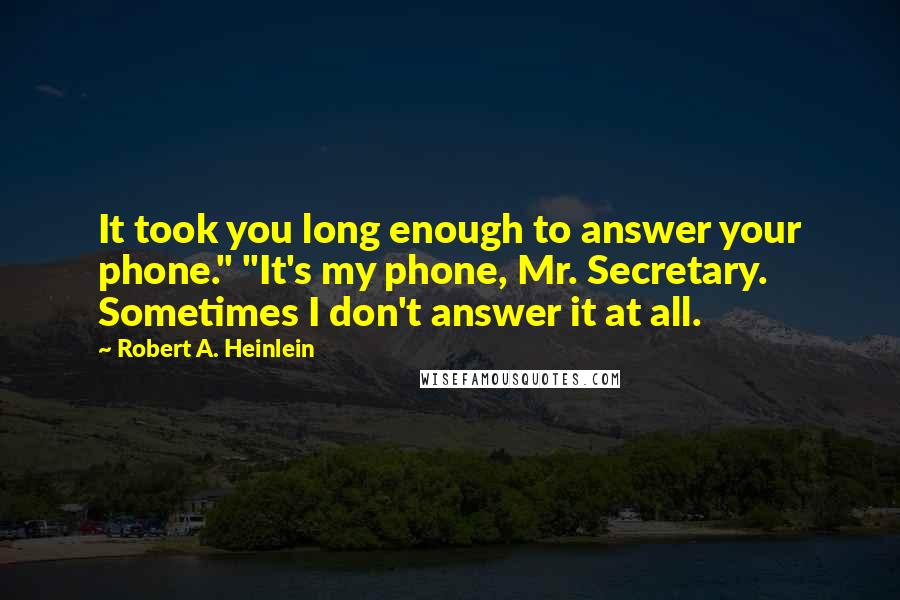 Robert A. Heinlein Quotes: It took you long enough to answer your phone." "It's my phone, Mr. Secretary. Sometimes I don't answer it at all.