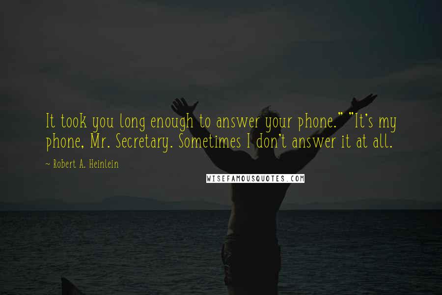 Robert A. Heinlein Quotes: It took you long enough to answer your phone." "It's my phone, Mr. Secretary. Sometimes I don't answer it at all.