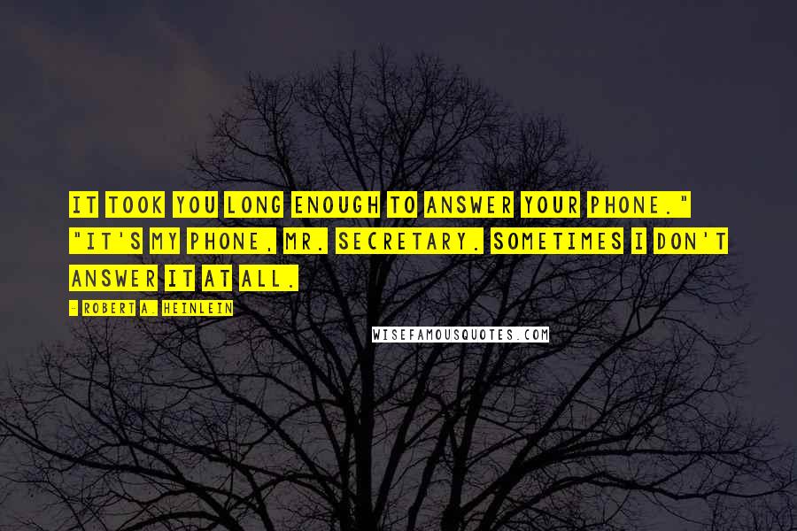 Robert A. Heinlein Quotes: It took you long enough to answer your phone." "It's my phone, Mr. Secretary. Sometimes I don't answer it at all.