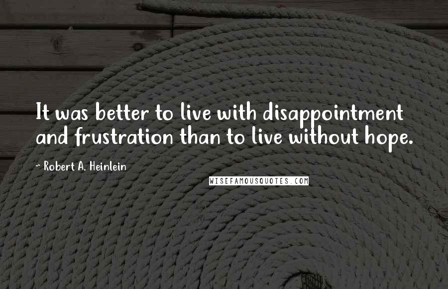 Robert A. Heinlein Quotes: It was better to live with disappointment and frustration than to live without hope.