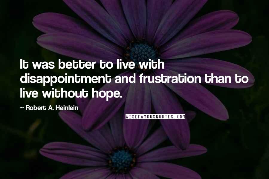 Robert A. Heinlein Quotes: It was better to live with disappointment and frustration than to live without hope.