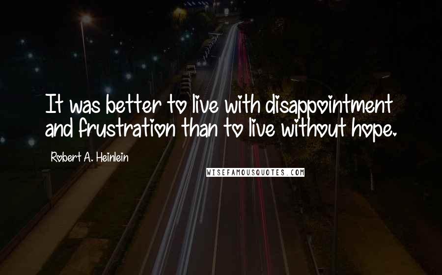 Robert A. Heinlein Quotes: It was better to live with disappointment and frustration than to live without hope.