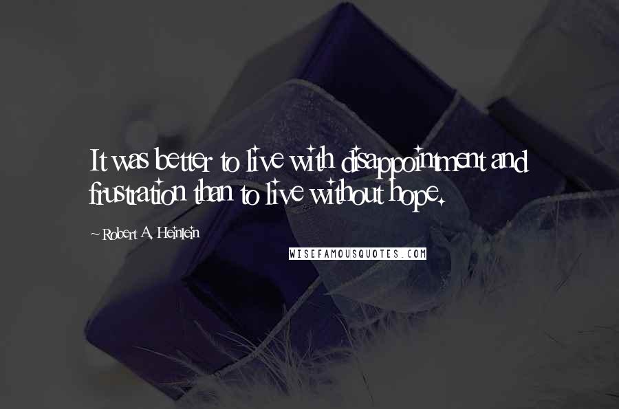 Robert A. Heinlein Quotes: It was better to live with disappointment and frustration than to live without hope.