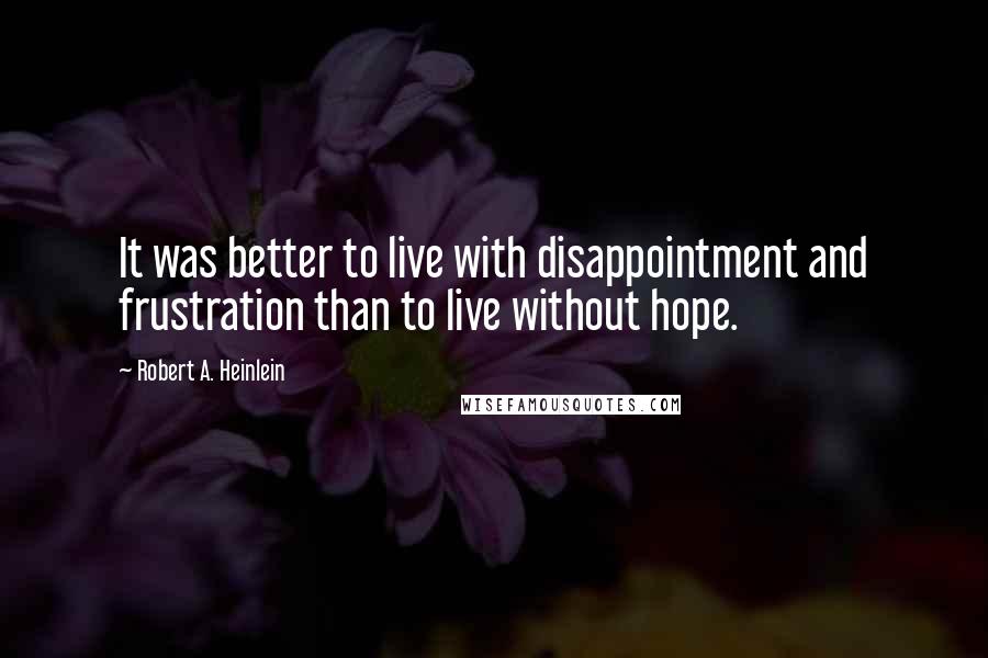 Robert A. Heinlein Quotes: It was better to live with disappointment and frustration than to live without hope.