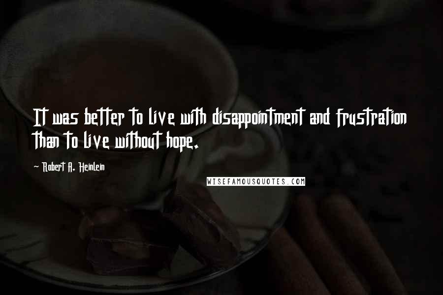 Robert A. Heinlein Quotes: It was better to live with disappointment and frustration than to live without hope.