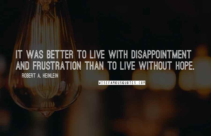 Robert A. Heinlein Quotes: It was better to live with disappointment and frustration than to live without hope.