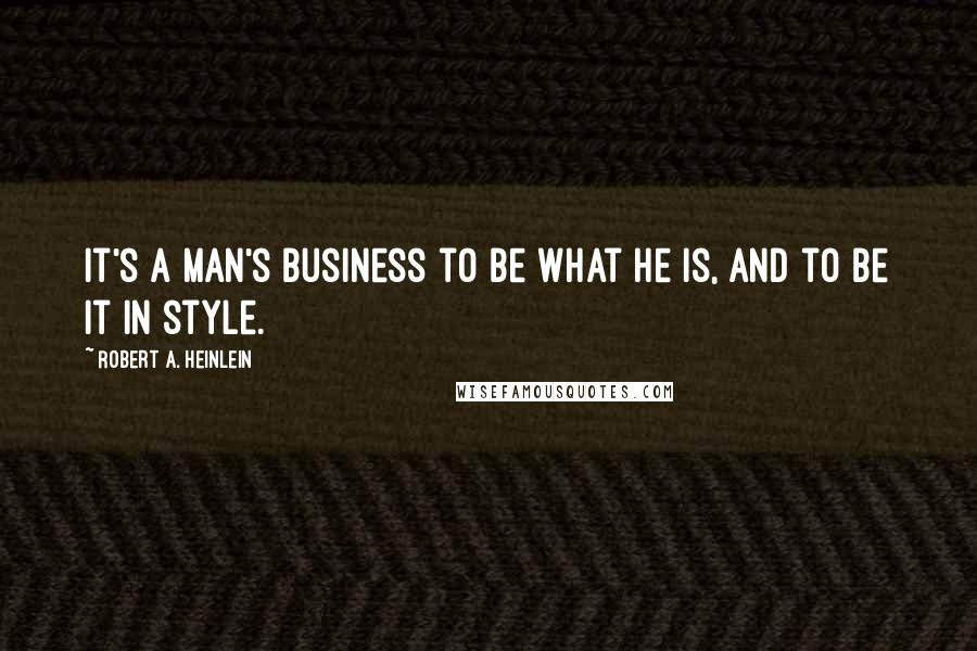 Robert A. Heinlein Quotes: It's a man's business to be what he is, and to be it in style.