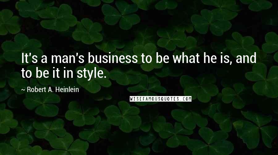 Robert A. Heinlein Quotes: It's a man's business to be what he is, and to be it in style.