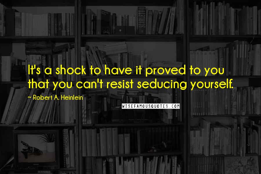 Robert A. Heinlein Quotes: It's a shock to have it proved to you that you can't resist seducing yourself.