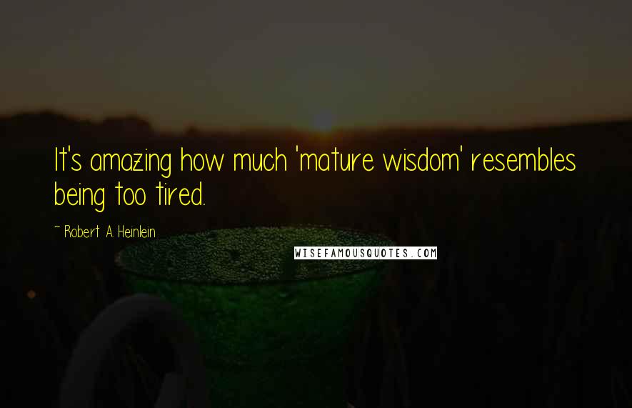 Robert A. Heinlein Quotes: It's amazing how much 'mature wisdom' resembles being too tired.