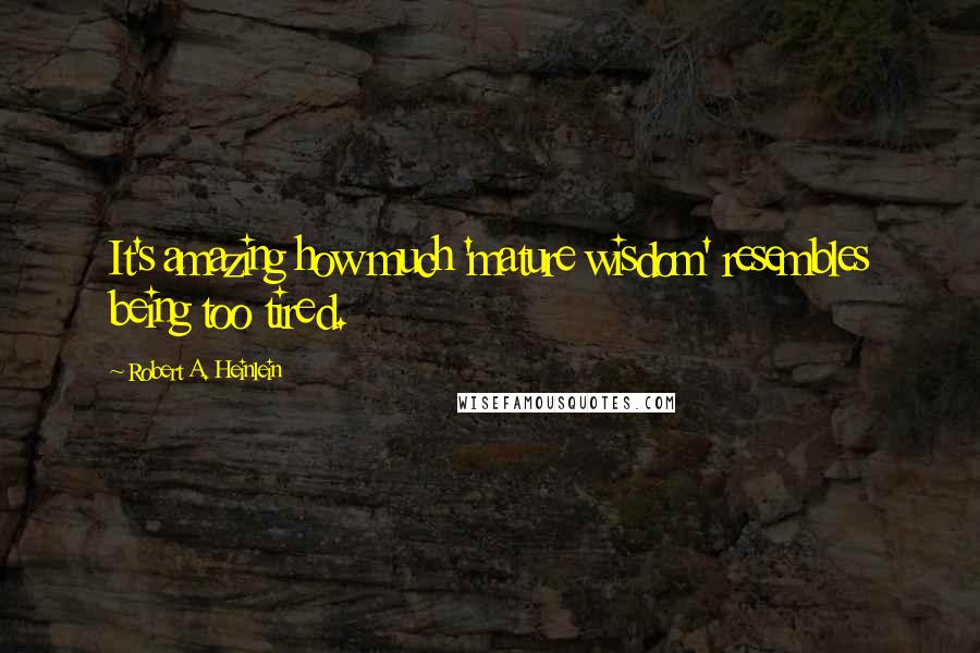 Robert A. Heinlein Quotes: It's amazing how much 'mature wisdom' resembles being too tired.