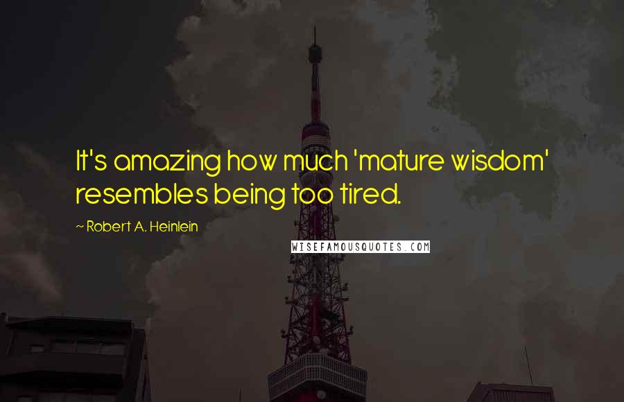 Robert A. Heinlein Quotes: It's amazing how much 'mature wisdom' resembles being too tired.