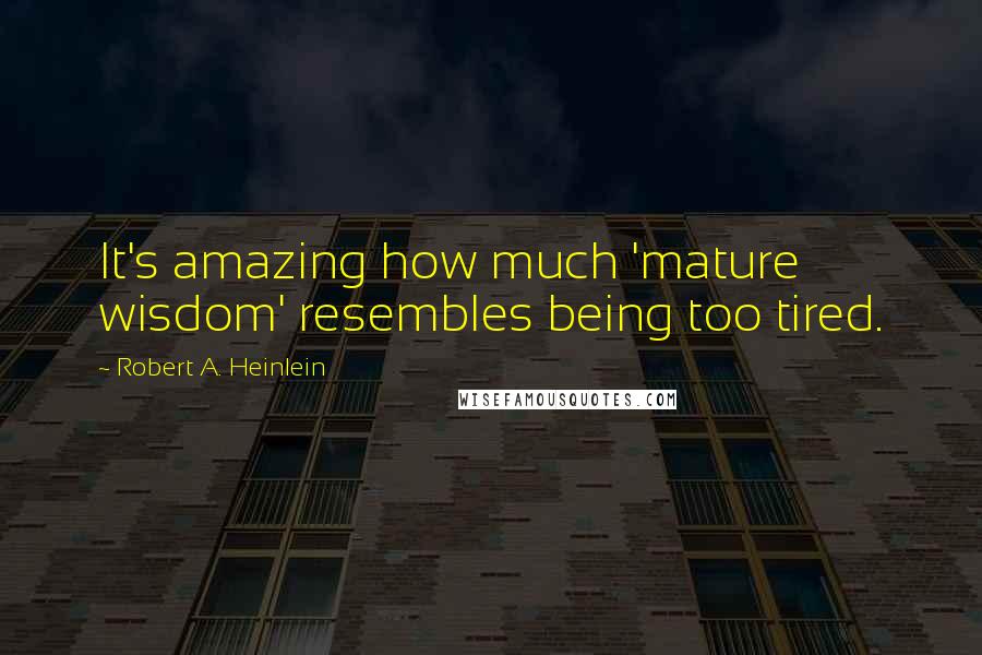 Robert A. Heinlein Quotes: It's amazing how much 'mature wisdom' resembles being too tired.