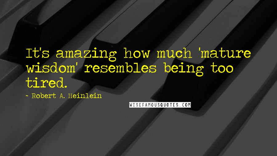 Robert A. Heinlein Quotes: It's amazing how much 'mature wisdom' resembles being too tired.