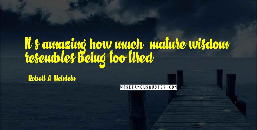 Robert A. Heinlein Quotes: It's amazing how much 'mature wisdom' resembles being too tired.