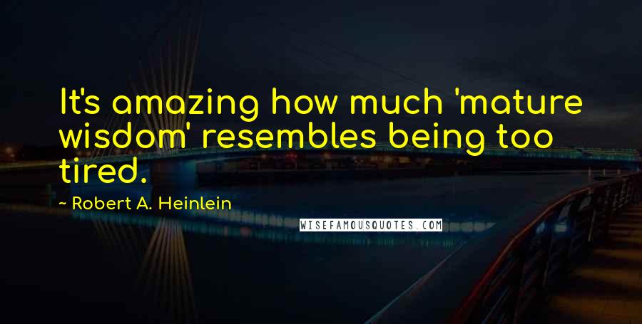 Robert A. Heinlein Quotes: It's amazing how much 'mature wisdom' resembles being too tired.