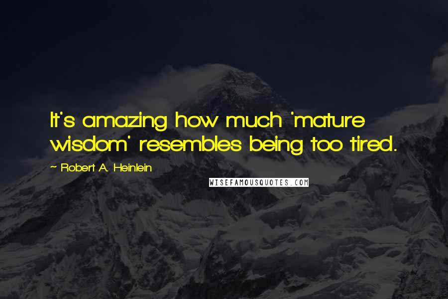 Robert A. Heinlein Quotes: It's amazing how much 'mature wisdom' resembles being too tired.
