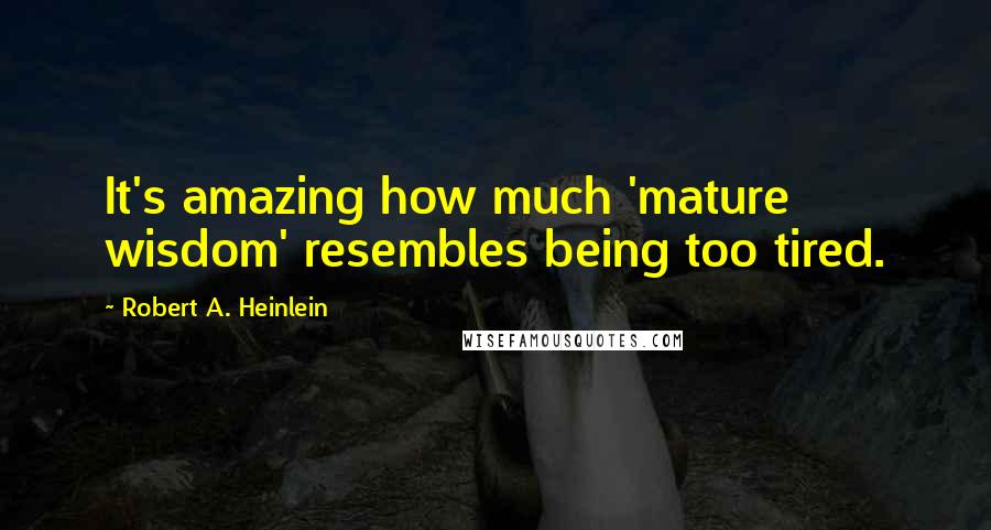 Robert A. Heinlein Quotes: It's amazing how much 'mature wisdom' resembles being too tired.