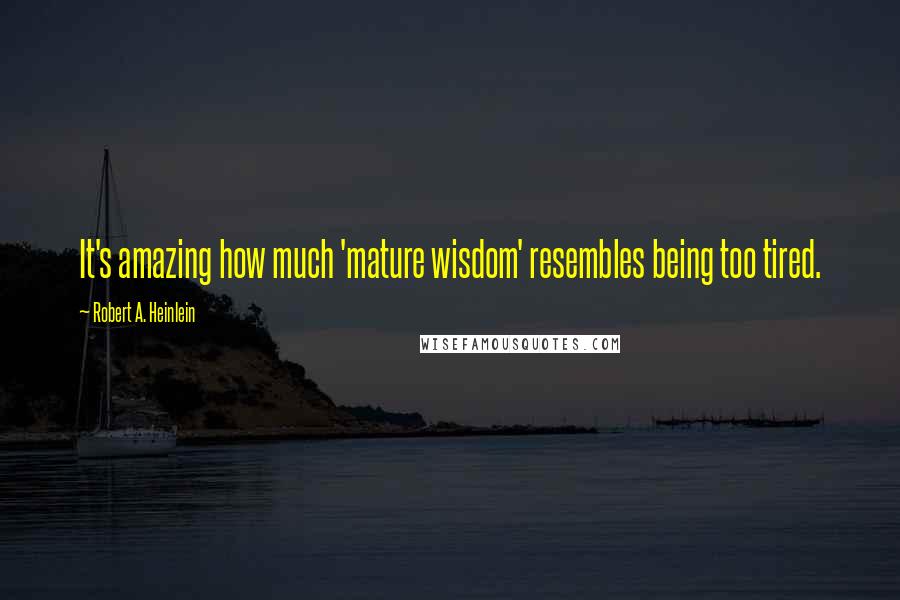 Robert A. Heinlein Quotes: It's amazing how much 'mature wisdom' resembles being too tired.