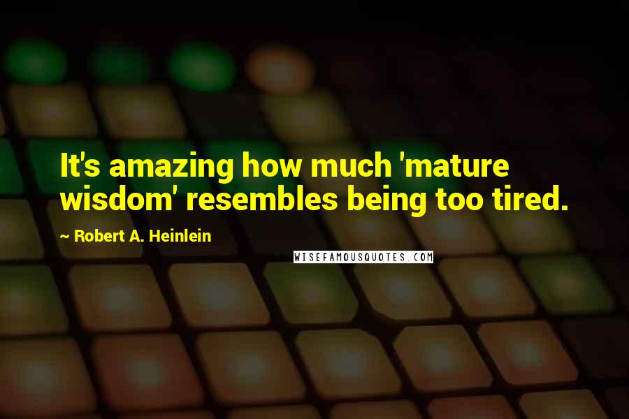 Robert A. Heinlein Quotes: It's amazing how much 'mature wisdom' resembles being too tired.