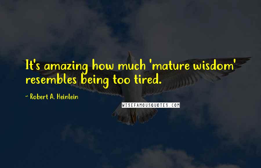 Robert A. Heinlein Quotes: It's amazing how much 'mature wisdom' resembles being too tired.