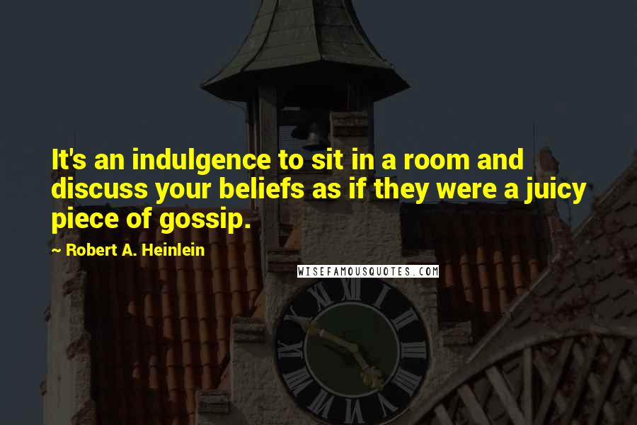 Robert A. Heinlein Quotes: It's an indulgence to sit in a room and discuss your beliefs as if they were a juicy piece of gossip.